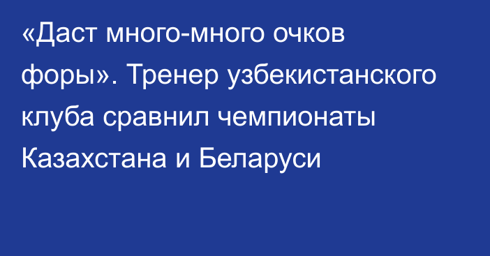 «Даст много-много очков форы». Тренер узбекистанского клуба сравнил чемпионаты Казахстана и Беларуси