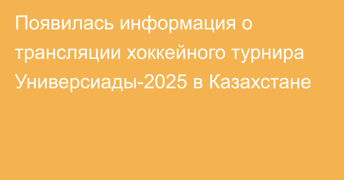 Появилась информация о трансляции хоккейного турнира Универсиады-2025 в Казахстане