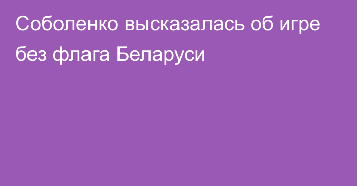 Соболенко высказалась об игре без флага Беларуси