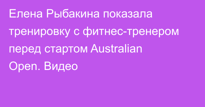 Елена Рыбакина показала тренировку с фитнес-тренером перед стартом Australian Open. Видео