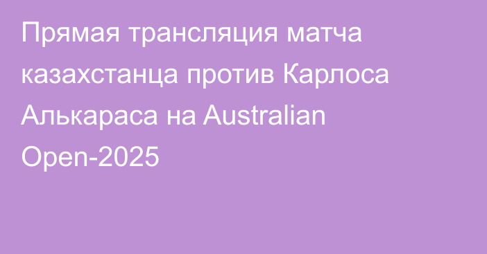 Прямая трансляция матча казахстанца против Карлоса Алькараса на Australian Open-2025