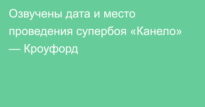 Озвучены дата и место проведения супербоя «Канело» — Кроуфорд