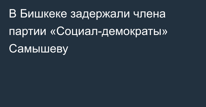 В Бишкеке задержали члена партии «Социал-демократы» Самышеву