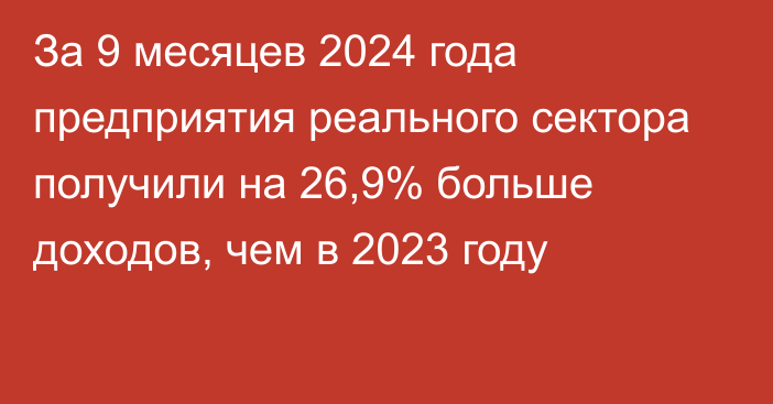 За 9 месяцев 2024 года предприятия реального сектора получили на 26,9% больше доходов, чем в 2023 году