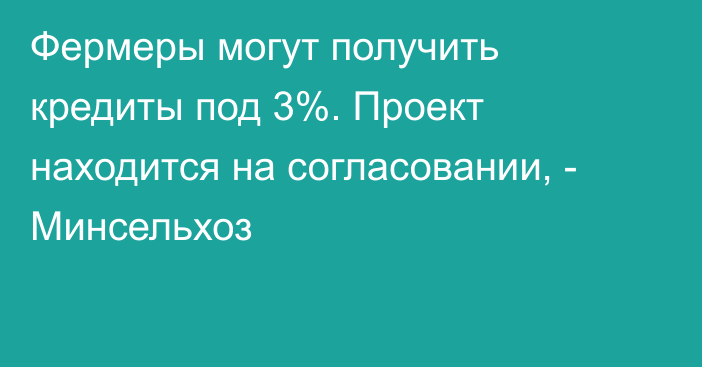 Фермеры могут получить кредиты под 3%. Проект находится на согласовании, - Минсельхоз