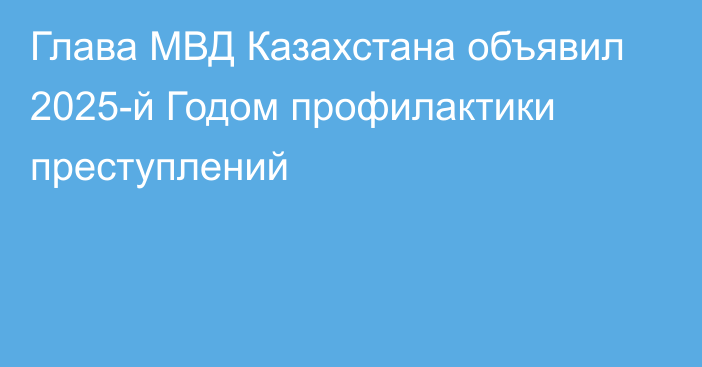 Глава МВД Казахстана объявил 2025-й Годом профилактики преступлений