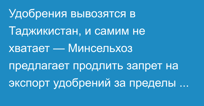 Удобрения вывозятся в Таджикистан, и самим не хватает — Минсельхоз предлагает продлить запрет на экспорт удобрений за пределы ЕАЭС