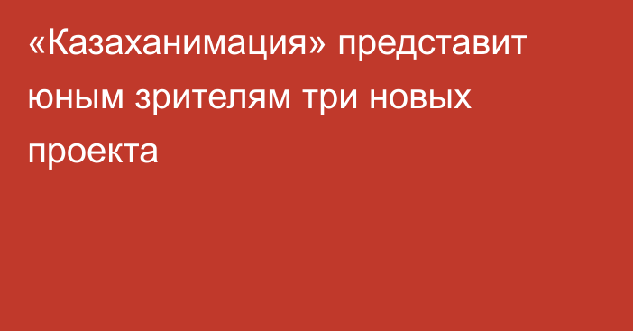 «Казаханимация» представит юным зрителям три новых проекта