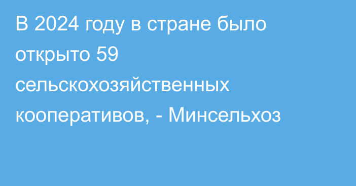 В 2024 году в стране было открыто 59 сельскохозяйственных кооперативов, - Минсельхоз 