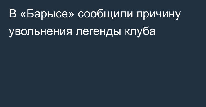 В «Барысе» сообщили причину увольнения легенды клуба