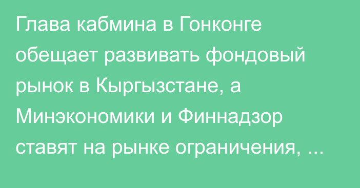 Глава кабмина в Гонконге обещает развивать фондовый рынок в Кыргызстане, а Минэкономики и Финнадзор ставят на рынке ограничения, - депутат