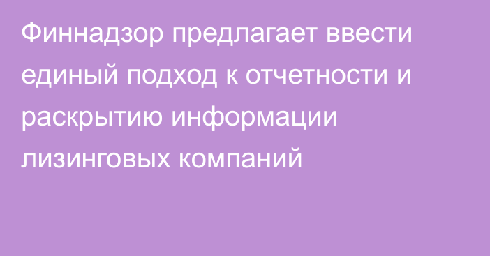 Финнадзор предлагает ввести единый подход к отчетности и раскрытию информации лизинговых компаний