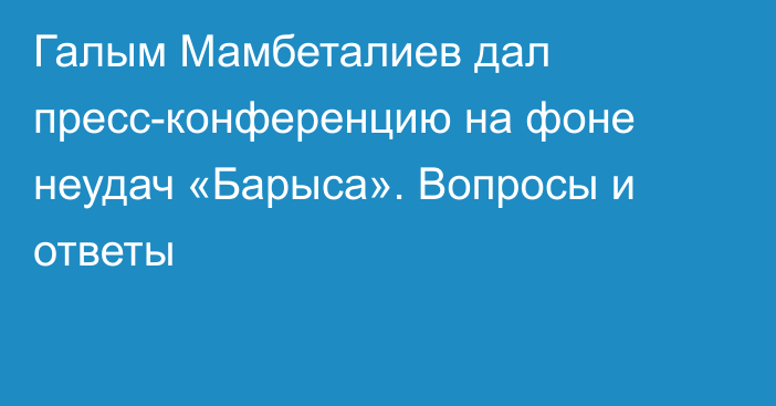 Галым Мамбеталиев дал пресс-конференцию на фоне неудач «Барыса». Вопросы и ответы