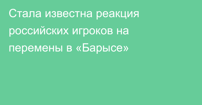 Стала известна реакция российских игроков на перемены в «Барысе»