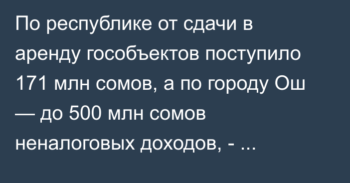 По республике от сдачи в аренду гособъектов поступило 171 млн сомов, а по городу Ош — до 500 млн сомов неналоговых доходов, - депутат