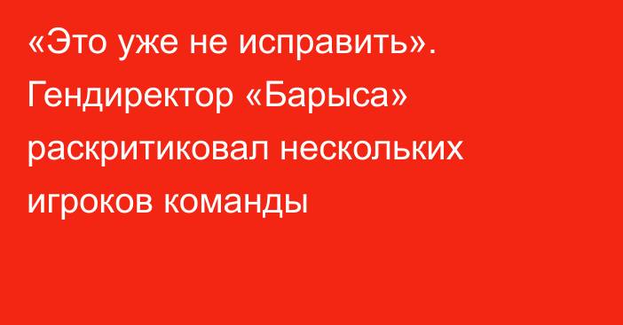 «Это уже не исправить». Гендиректор «Барыса» раскритиковал нескольких игроков команды