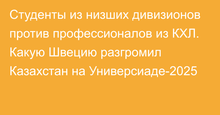 Студенты из низших дивизионов против профессионалов из КХЛ. Какую Швецию разгромил Казахстан на Универсиаде-2025