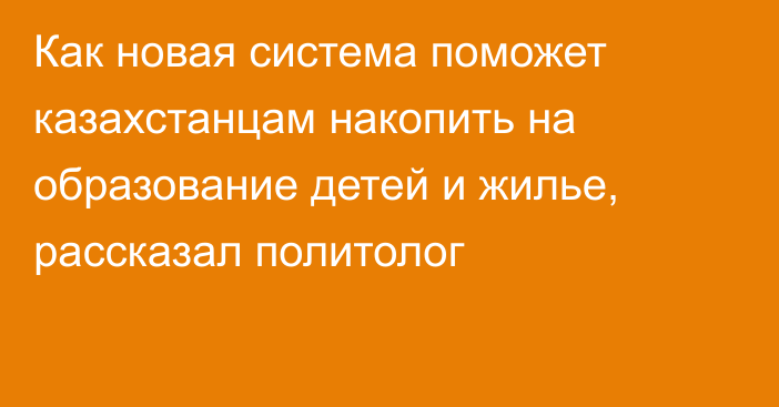 Как новая система поможет казахстанцам накопить на образование детей и жилье, рассказал политолог