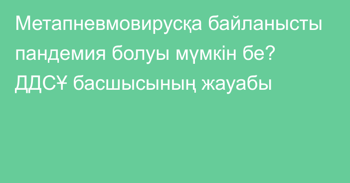 Метапневмовирусқа байланысты пандемия болуы мүмкін бе? ДДСҰ басшысының жауабы