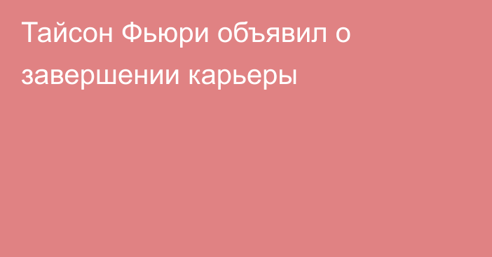 Тайсон Фьюри объявил о завершении карьеры