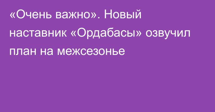 «Очень важно». Новый наставник «Ордабасы» озвучил план на межсезонье