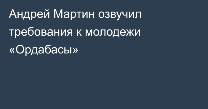 Андрей Мартин озвучил требования к молодежи «Ордабасы»