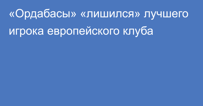 «Ордабасы» «лишился» лучшего игрока европейского клуба