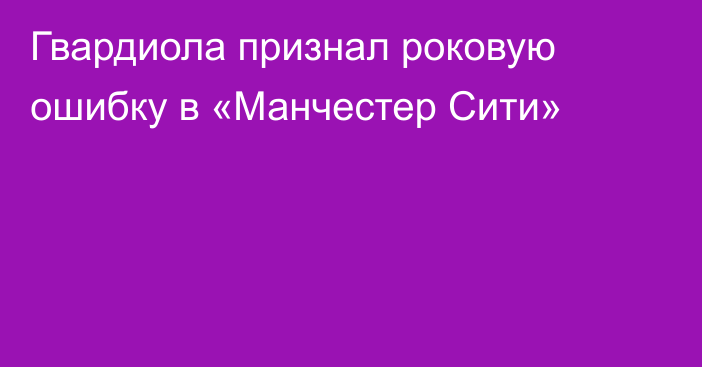 Гвардиола признал роковую ошибку в «Манчестер Сити»