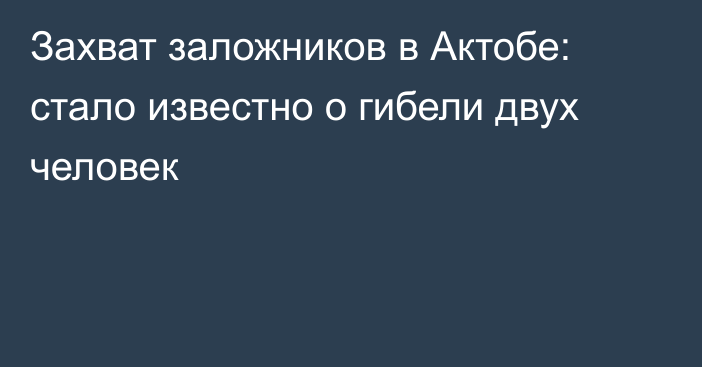 Захват заложников в Актобе: стало известно о гибели двух человек