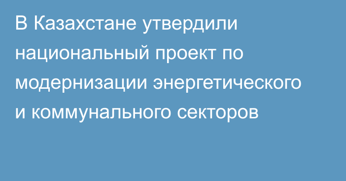 В Казахстане утвердили национальный проект по модернизации энергетического и коммунального секторов