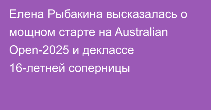 Елена Рыбакина высказалась о мощном старте на Australian Open-2025 и деклассе 16-летней соперницы