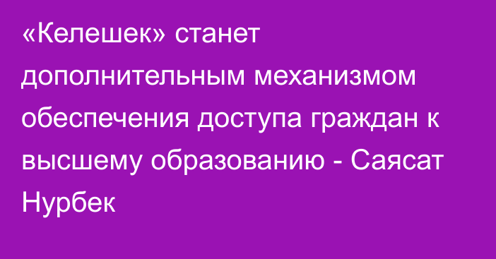 «Келешек» станет дополнительным механизмом обеспечения доступа граждан к высшему образованию - Саясат Нурбек