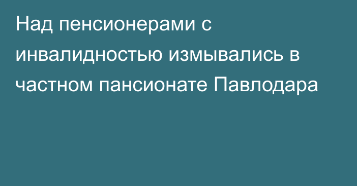 Над пенсионерами с инвалидностью измывались в частном пансионате Павлодара