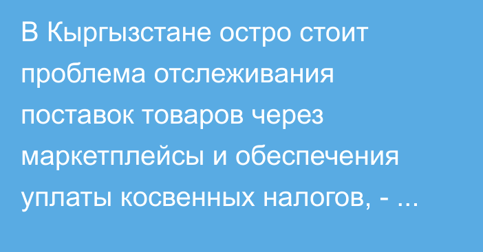 В Кыргызстане остро стоит проблема отслеживания поставок товаров через маркетплейсы и обеспечения уплаты косвенных налогов, - экономист