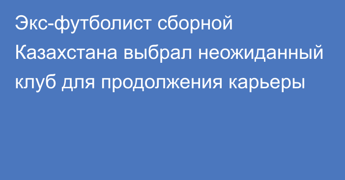 Экс-футболист сборной Казахстана выбрал неожиданный клуб для продолжения карьеры