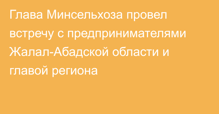 Глава Минсельхоза провел встречу с предпринимателями Жалал-Абадской области и главой региона 