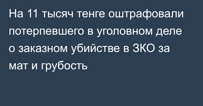 На 11 тысяч тенге оштрафовали потерпевшего в уголовном деле о заказном убийстве в ЗКО за мат и грубость