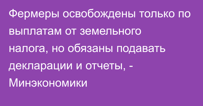 Фермеры освобождены только по выплатам от земельного налога, но обязаны подавать декларации и отчеты, - Минэкономики