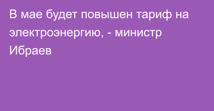 В мае будет повышен тариф на электроэнергию, - министр Ибраев