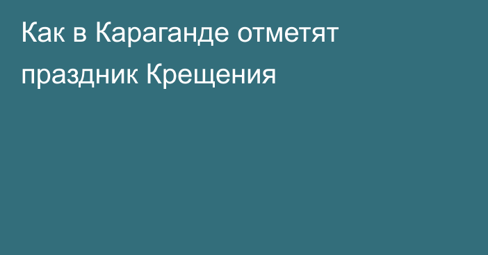 Как в Караганде отметят праздник Крещения