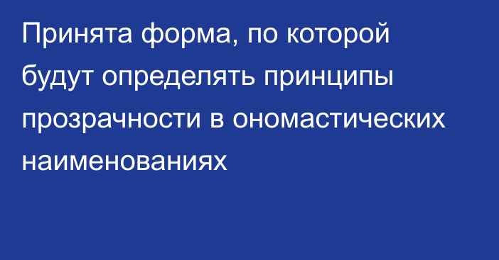 Принята форма, по которой будут определять принципы прозрачности в ономастических наименованиях