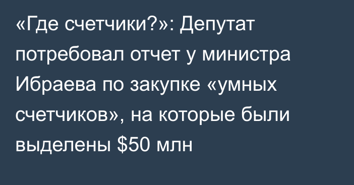 «Где счетчики?»: Депутат потребовал отчет у министра Ибраева по закупке «умных счетчиков», на которые были выделены $50 млн