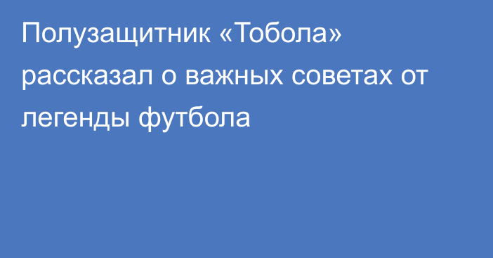 Полузащитник «Тобола» рассказал о важных советах от легенды футбола