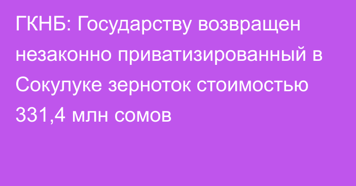 ГКНБ: Государству возвращен незаконно приватизированный в Сокулуке зерноток стоимостью 331,4 млн сомов