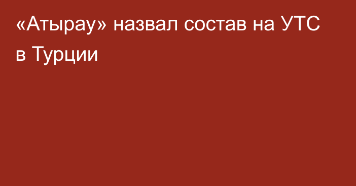 «Атырау» назвал состав на УТС в Турции