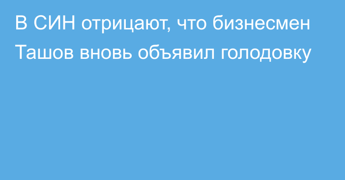 В СИН отрицают, что бизнесмен Ташов вновь объявил голодовку