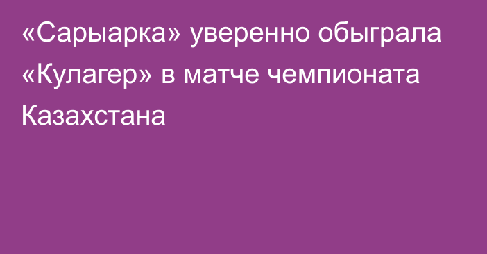 «Сарыарка» уверенно обыграла «Кулагер» в матче чемпионата Казахстана