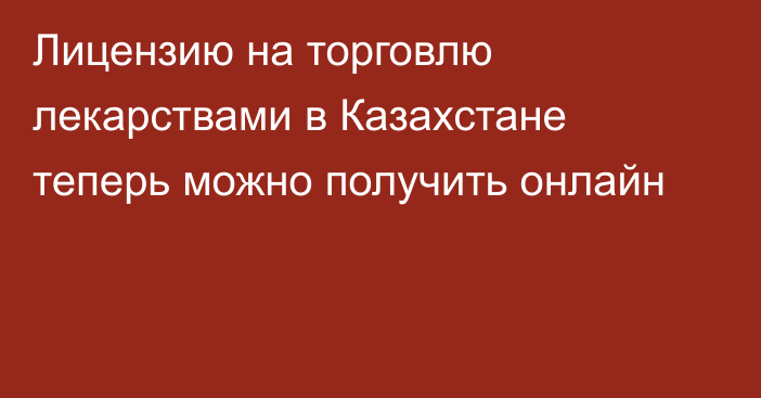 Лицензию на торговлю лекарствами в Казахстане теперь можно получить онлайн