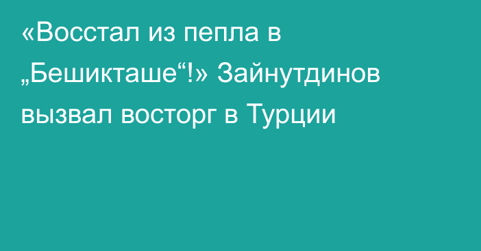 «Восстал из пепла в „Бешикташе“!» Зайнутдинов вызвал восторг в Турции