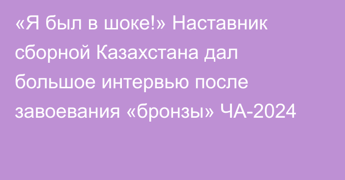 «Я был в шоке!» Наставник сборной Казахстана дал большое интервью после завоевания «бронзы» ЧА-2024